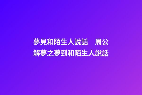 夢見和陌生人說話　周公解夢之夢到和陌生人說話
